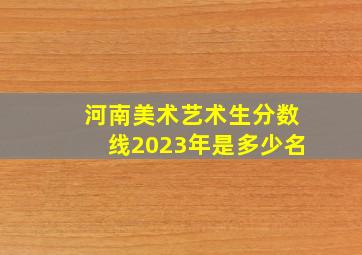 河南美术艺术生分数线2023年是多少名