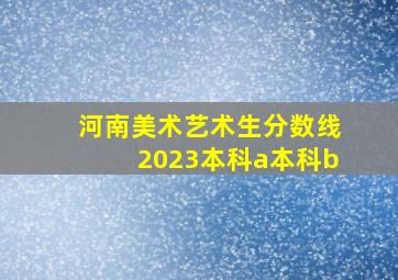 河南美术艺术生分数线2023本科a本科b