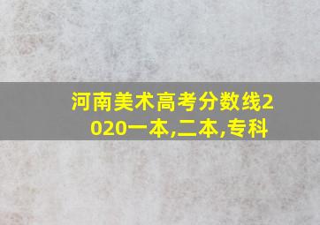 河南美术高考分数线2020一本,二本,专科