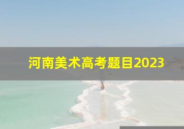 河南美术高考题目2023