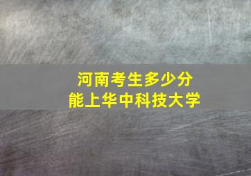 河南考生多少分能上华中科技大学