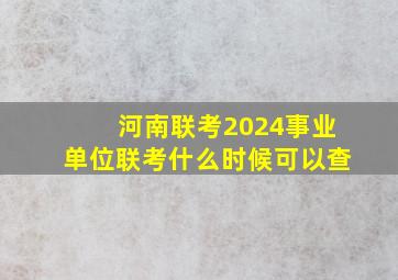 河南联考2024事业单位联考什么时候可以查