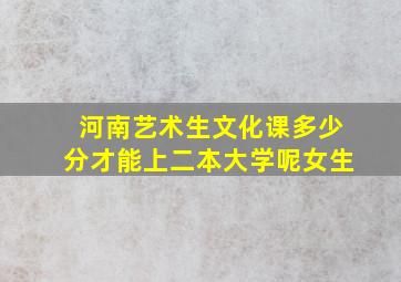 河南艺术生文化课多少分才能上二本大学呢女生