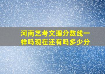 河南艺考文理分数线一样吗现在还有吗多少分