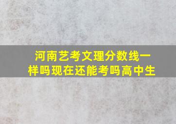 河南艺考文理分数线一样吗现在还能考吗高中生