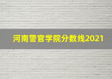 河南警官学院分数线2021