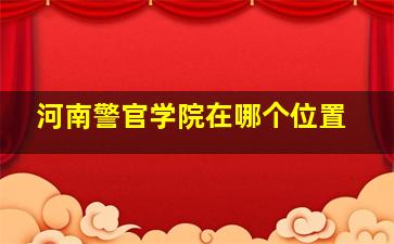 河南警官学院在哪个位置