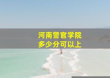 河南警官学院多少分可以上