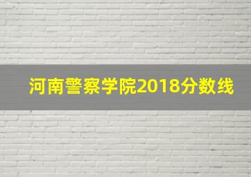 河南警察学院2018分数线