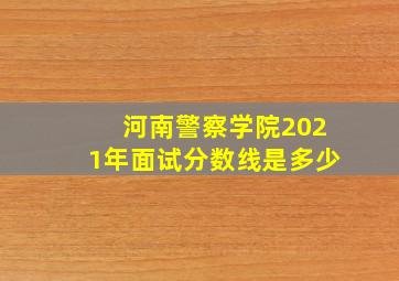 河南警察学院2021年面试分数线是多少