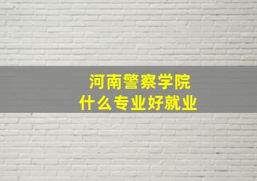 河南警察学院什么专业好就业