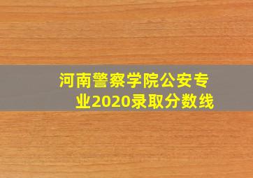 河南警察学院公安专业2020录取分数线