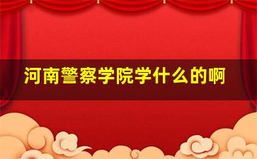 河南警察学院学什么的啊