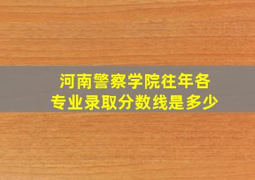 河南警察学院往年各专业录取分数线是多少