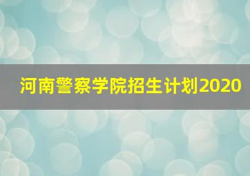 河南警察学院招生计划2020