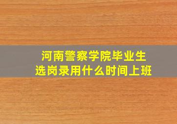 河南警察学院毕业生选岗录用什么时间上班