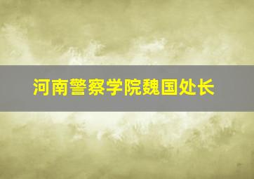 河南警察学院魏国处长