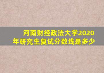 河南财经政法大学2020年研究生复试分数线是多少