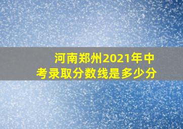 河南郑州2021年中考录取分数线是多少分