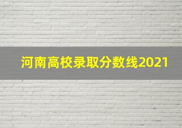 河南高校录取分数线2021