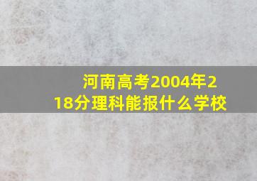 河南高考2004年218分理科能报什么学校