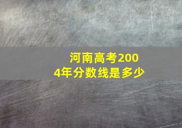 河南高考2004年分数线是多少