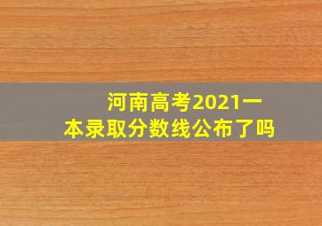 河南高考2021一本录取分数线公布了吗