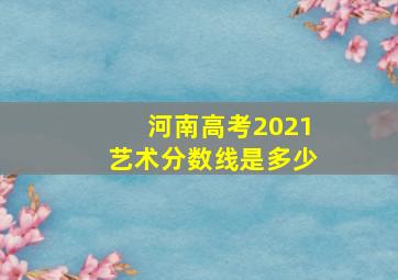 河南高考2021艺术分数线是多少