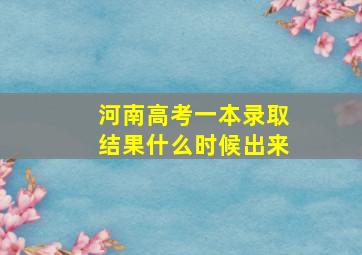 河南高考一本录取结果什么时候出来