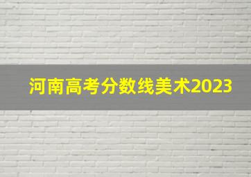 河南高考分数线美术2023