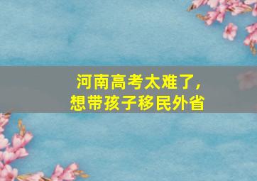 河南高考太难了,想带孩子移民外省