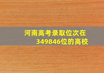 河南高考录取位次在349846位的高校