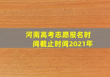 河南高考志愿报名时间截止时间2021年