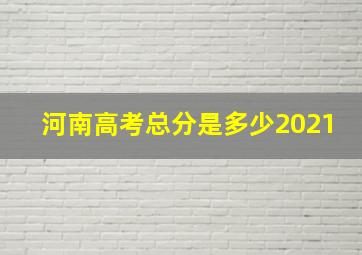 河南高考总分是多少2021