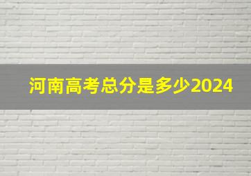 河南高考总分是多少2024