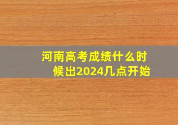 河南高考成绩什么时候出2024几点开始