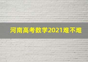 河南高考数学2021难不难