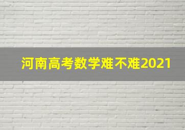 河南高考数学难不难2021