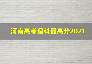 河南高考理科最高分2021