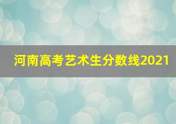 河南高考艺术生分数线2021