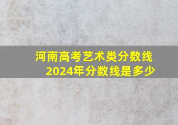 河南高考艺术类分数线2024年分数线是多少