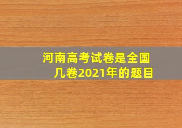 河南高考试卷是全国几卷2021年的题目