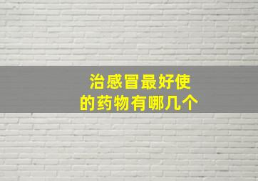 治感冒最好使的药物有哪几个