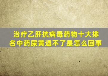 治疗乙肝抗病毒药物十大排名中药尿黄退不了是怎么回事