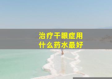 治疗干眼症用什么药水最好