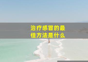 治疗感冒的最佳方法是什么