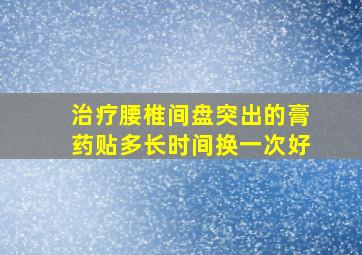 治疗腰椎间盘突出的膏药贴多长时间换一次好