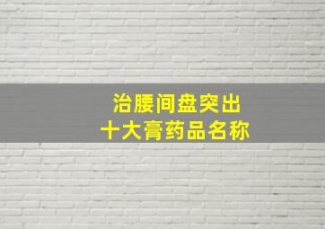 治腰间盘突出十大膏药品名称