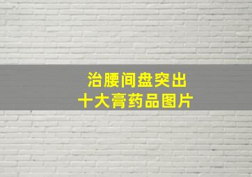 治腰间盘突出十大膏药品图片