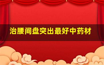 治腰间盘突出最好中药材